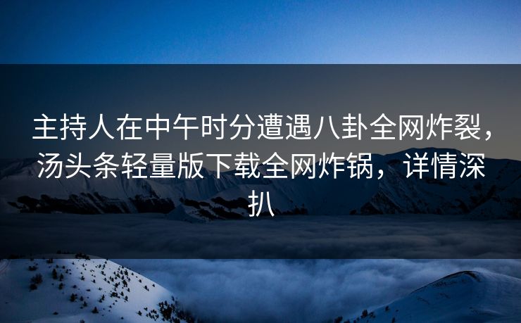主持人在中午时分遭遇八卦全网炸裂,汤头条轻量版下载全网炸锅,详情深扒 主持人在中午时分遭遇八卦全网炸裂,汤头条轻量版下载全网炸锅,详情深扒
