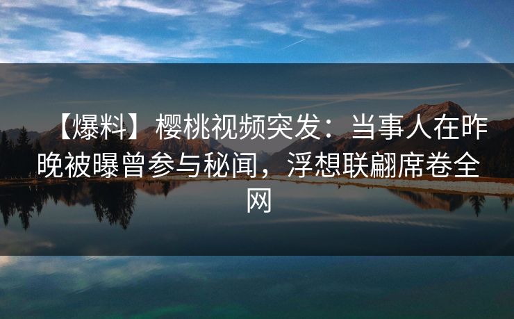 【爆料】樱桃视频突发:当事人在昨晚被曝曾参与秘闻,浮想联翩席卷全网 【爆料】樱桃视频突发:当事人在昨晚被曝曾参与秘闻,浮想联翩席卷全网