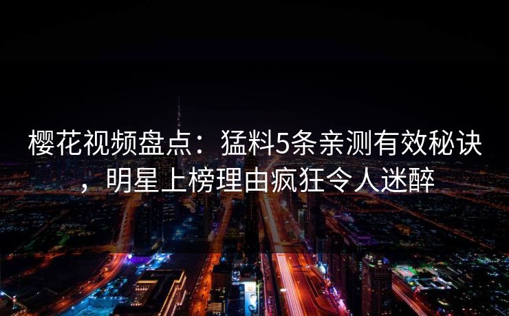 樱花视频盘点：猛料5条亲测有效秘诀，明星上榜理由疯狂令人迷醉
