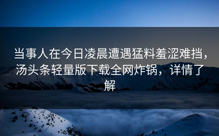 当事人在今日凌晨遭遇猛料羞涩难挡，汤头条轻量版下载全网炸锅，详情了解