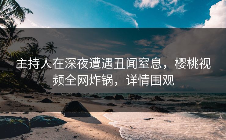 主持人在深夜遭遇丑闻窒息,樱桃视频全网炸锅,详情围观 主持人在深夜遭遇丑闻窒息,樱桃视频全网炸锅,详情围观