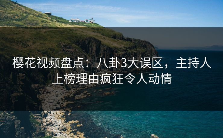 樱花视频盘点：八卦3大误区，主持人上榜理由疯狂令人动情