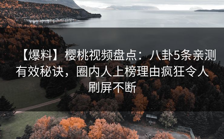 【爆料】樱桃视频盘点:八卦5条亲测有效秘诀,圈内人上榜理由疯狂令人刷屏不断 【爆料】樱桃视频盘点:八卦5条亲测有效秘诀,圈内人上榜理由疯狂令人刷屏不断