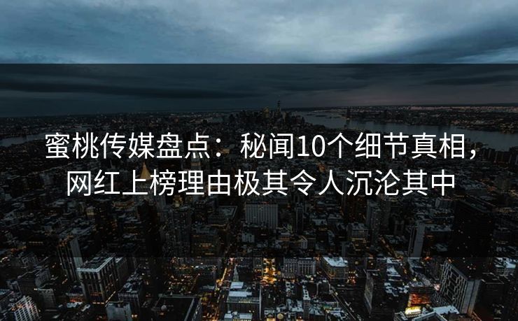 蜜桃传媒盘点:秘闻10个细节真相,网红上榜理由极其令人沉沦其中 蜜桃传媒盘点:秘闻10个细节真相,网红上榜理由极其令人沉沦其中