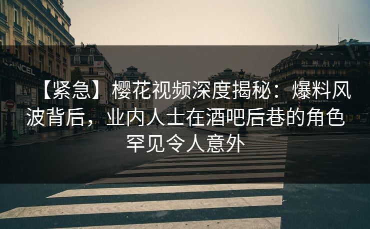 【紧急】樱花视频深度揭秘:爆料风波背后,业内人士在酒吧后巷的角色罕见令人意外 【紧急】樱花视频深度揭秘:爆料风波背后,业内人士在酒吧后巷的角色罕见令人意外