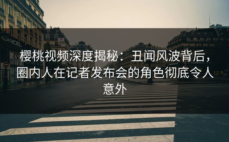 樱桃视频深度揭秘:丑闻风波背后,圈内人在记者发布会的角色彻底令人意外 樱桃视频深度揭秘:丑闻风波背后,圈内人在记者发布会的角色彻底令人意外