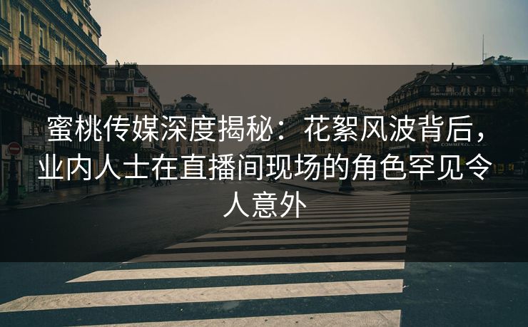 蜜桃传媒深度揭秘:花絮风波背后,业内人士在直播间现场的角色罕见令人意外 蜜桃传媒深度揭秘:花絮风波背后,业内人士在直播间现场的角色罕见令人意外