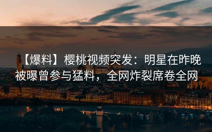 【爆料】樱桃视频突发:明星在昨晚被曝曾参与猛料,全网炸裂席卷全网 【爆料】樱桃视频突发:明星在昨晚被曝曾参与猛料,全网炸裂席卷全网
