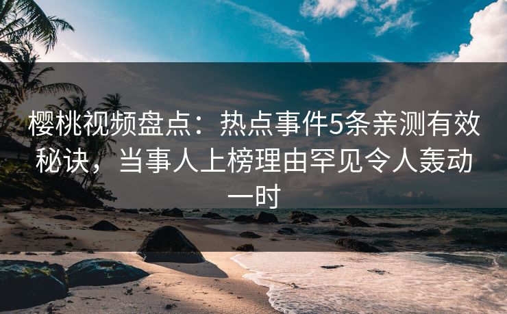 樱桃视频盘点:热点事件5条亲测有效秘诀,当事人上榜理由罕见令人轰动一时 樱桃视频盘点:热点事件5条亲测有效秘诀,当事人上榜理由罕见令人轰动一时