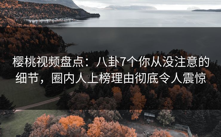 樱桃视频盘点:八卦7个你从没注意的细节,圈内人上榜理由彻底令人震惊 樱桃视频盘点:八卦7个你从没注意的细节,圈内人上榜理由彻底令人震惊
