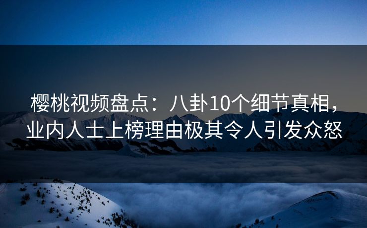 樱桃视频盘点:八卦10个细节真相,业内人士上榜理由极其令人引发众怒 樱桃视频盘点:八卦10个细节真相,业内人士上榜理由极其令人引发众怒
