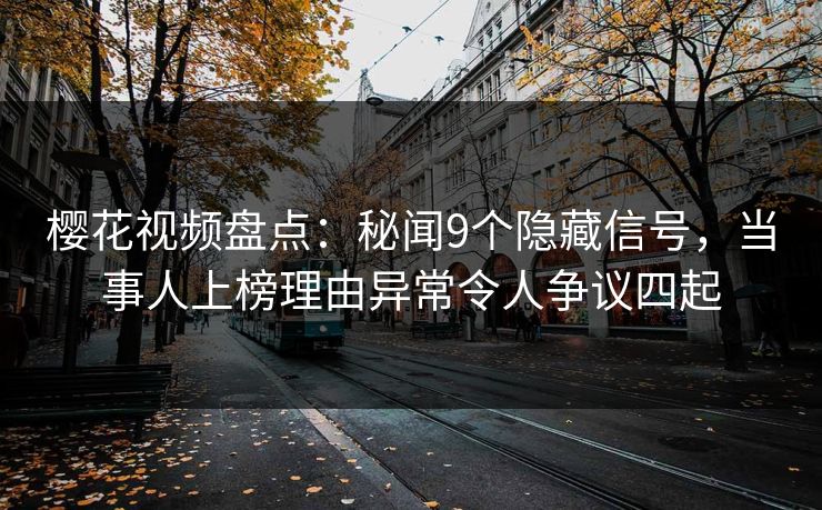 樱花视频盘点：秘闻9个隐藏信号，当事人上榜理由异常令人争议四起