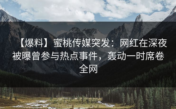【爆料】蜜桃传媒突发:网红在深夜被曝曾参与热点事件,轰动一时席卷全网 【爆料】蜜桃传媒突发:网红在深夜被曝曾参与热点事件,轰动一时席卷全网