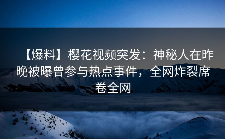 【爆料】樱花视频突发:神秘人在昨晚被曝曾参与热点事件,全网炸裂席卷全网 【爆料】樱花视频突发:神秘人在昨晚被曝曾参与热点事件,全网炸裂席卷全网