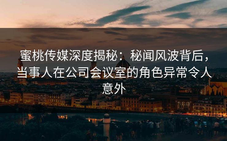 蜜桃传媒深度揭秘:秘闻风波背后,当事人在公司会议室的角色异常令人意外 蜜桃传媒深度揭秘:秘闻风波背后,当事人在公司会议室的角色异常令人意外