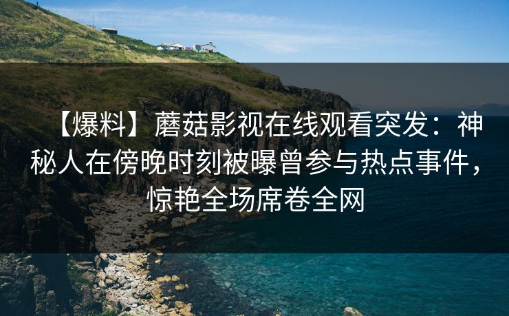 【爆料】蘑菇影视在线观看突发：神秘人在傍晚时刻被曝曾参与热点事件，惊艳全场席卷全网