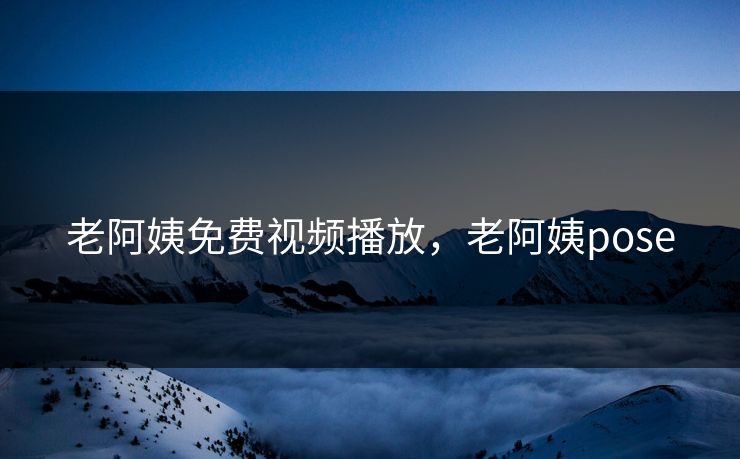 老阿姨免费视频播放，老阿姨pose