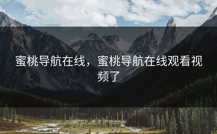 蜜桃导航在线，蜜桃导航在线观看视频了