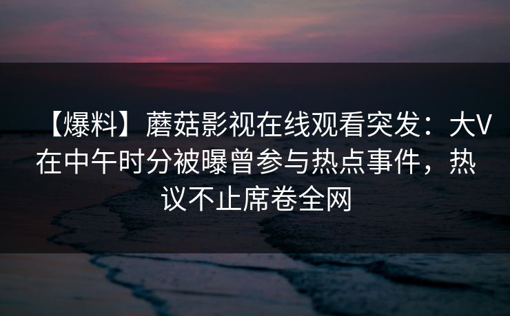 【爆料】蘑菇影视在线观看突发：大V在中午时分被曝曾参与热点事件，热议不止席卷全网