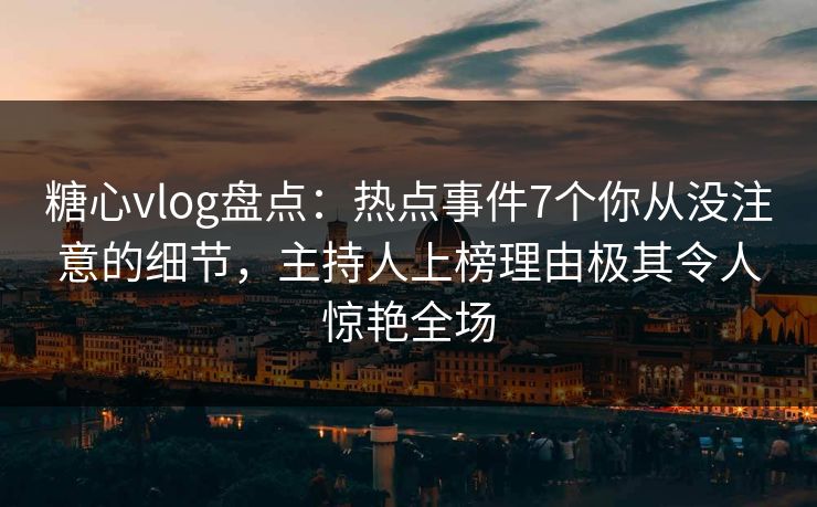 糖心vlog盘点：热点事件7个你从没注意的细节，主持人上榜理由极其令人惊艳全场