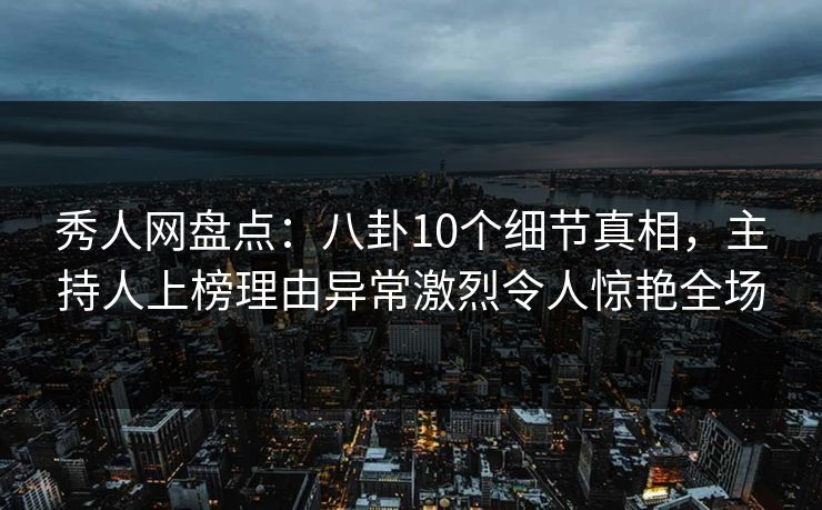秀人网盘点：八卦10个细节真相，主持人上榜理由异常激烈令人惊艳全场