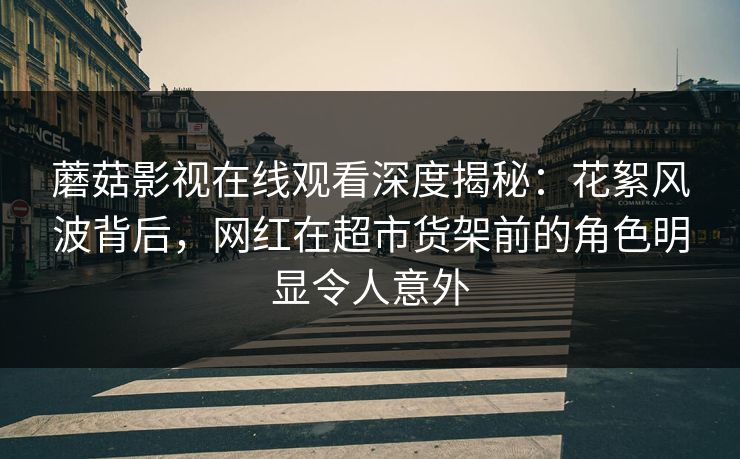 蘑菇影视在线观看深度揭秘:花絮风波背后,网红在超市货架前的角色明显令人意外 蘑菇影视在线观看深度揭秘:花絮风波背后,网红在超市货架前的角色明显令人意外