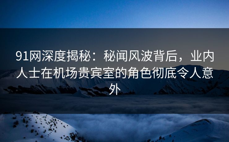 91网深度揭秘:秘闻风波背后,业内人士在机场贵宾室的角色彻底令人意外 91网深度揭秘:秘闻风波背后,业内人士在机场贵宾室的角色彻底令人意外