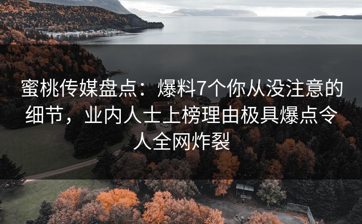 蜜桃传媒盘点:爆料7个你从没注意的细节,业内人士上榜理由极具爆点令人全网炸裂 蜜桃传媒盘点:爆料7个你从没注意的细节,业内人士上榜理由极具爆点令人全网炸裂