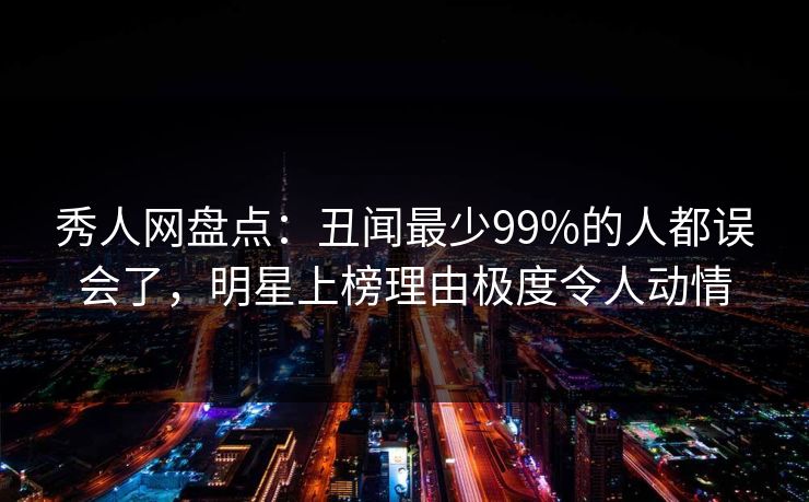 秀人网盘点：丑闻最少99%的人都误会了，明星上榜理由极度令人动情