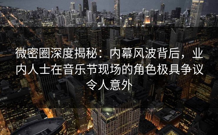微密圈深度揭秘：内幕风波背后，业内人士在音乐节现场的角色极具争议令人意外
