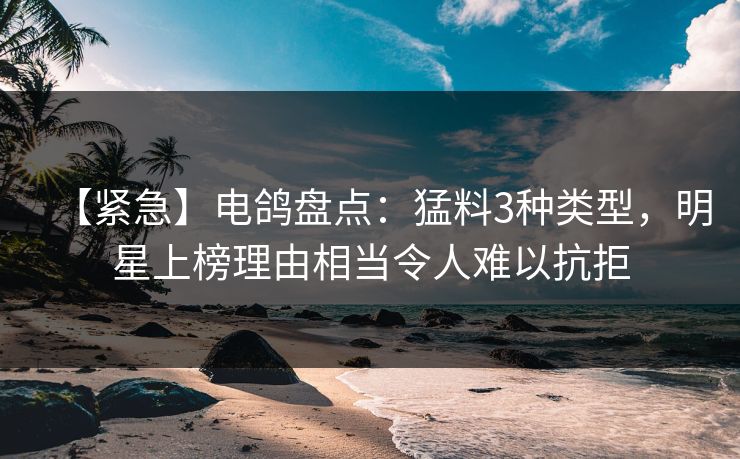 【紧急】电鸽盘点:猛料3种类型,明星上榜理由相当令人难以抗拒 【紧急】电鸽盘点:猛料3种类型,明星上榜理由相当令人难以抗拒