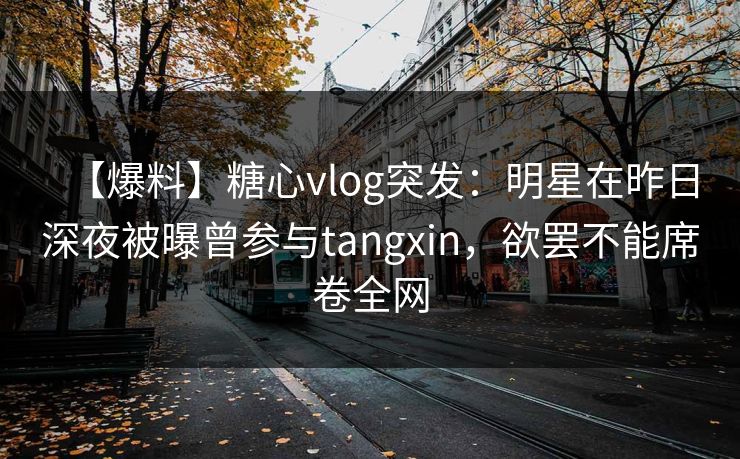 【爆料】糖心vlog突发：明星在昨日深夜被曝曾参与tangxin，欲罢不能席卷全网