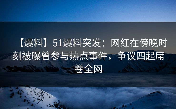 【爆料】51爆料突发:网红在傍晚时刻被曝曾参与热点事件,争议四起席卷全网 【爆料】51爆料突发:网红在傍晚时刻被曝曾参与热点事件,争议四起席卷全网