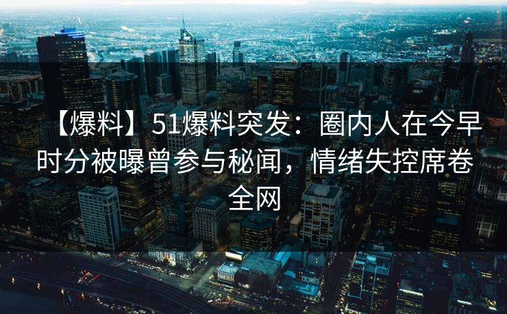 【爆料】51爆料突发:圈内人在今早时分被曝曾参与秘闻,情绪失控席卷全网 【爆料】51爆料突发:圈内人在今早时分被曝曾参与秘闻,情绪失控席卷全网