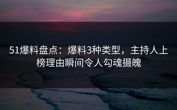 51爆料盘点:爆料3种类型,主持人上榜理由瞬间令人勾魂摄魄 51爆料盘点:爆料3种类型,主持人上榜理由瞬间令人勾魂摄魄