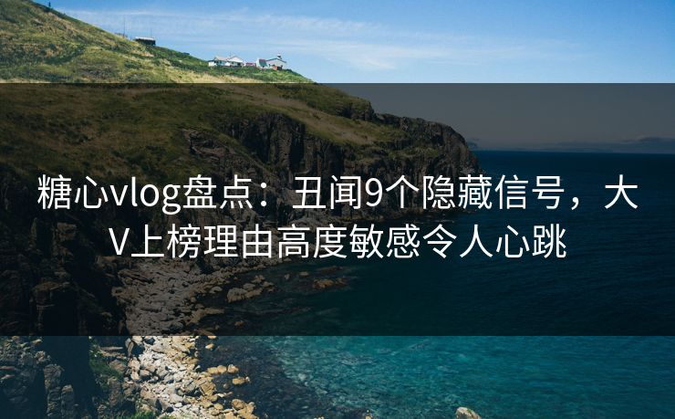 糖心vlog盘点:丑闻9个隐藏信号,大V上榜理由高度敏感令人心跳 糖心vlog盘点:丑闻9个隐藏信号,大V上榜理由高度敏感令人心跳