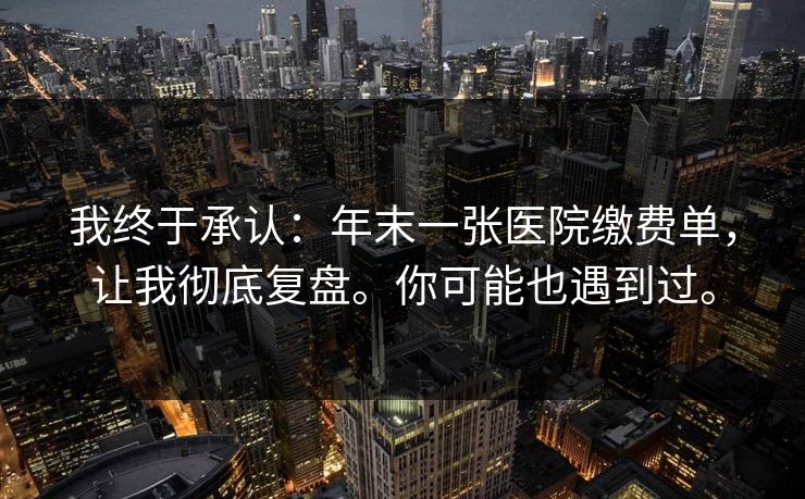 我终于承认:年末一张医院缴费单,让我彻底复盘。你可能也遇到过。 我终于承认:年末一张医院缴费单,让我彻底复盘。你可能也遇到过。