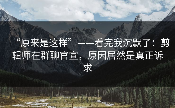 “原来是这样”——看完我沉默了：剪辑师在群聊官宣，原因居然是真正诉求