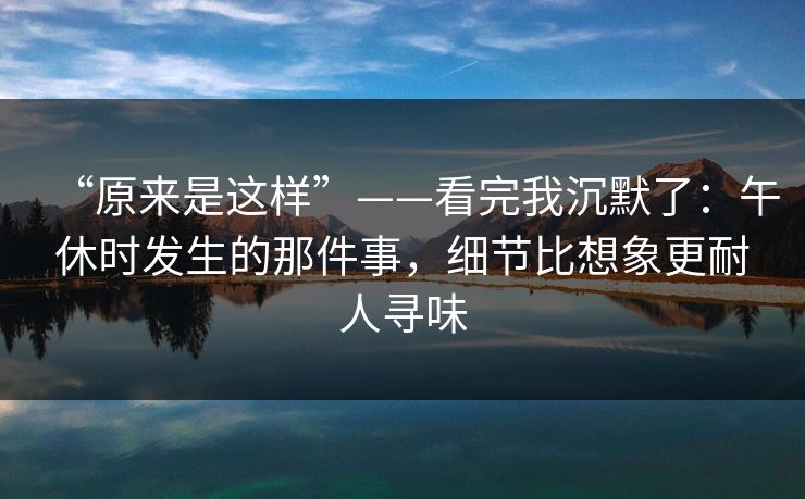 “原来是这样”——看完我沉默了:午休时发生的那件事,细节比想象更耐人寻味 “原来是这样”——看完我沉默了:午休时发生的那件事,细节比想象更耐人寻味