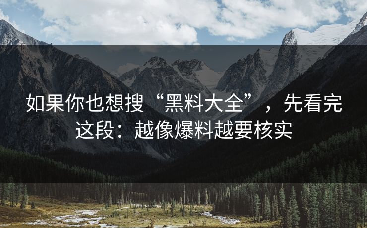 如果你也想搜“黑料大全”，先看完这段：越像爆料越要核实