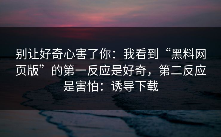 别让好奇心害了你:我看到“黑料网页版”的第一反应是好奇,第二反应是害怕:诱导下载 别让好奇心害了你:我看到“黑料网页版”的第一反应是好奇,第二反应是害怕:诱导下载