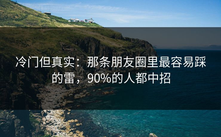 冷门但真实:那条朋友圈里最容易踩的雷,90%的人都中招 冷门但真实:那条朋友圈里最容易踩的雷,90%的人都中招