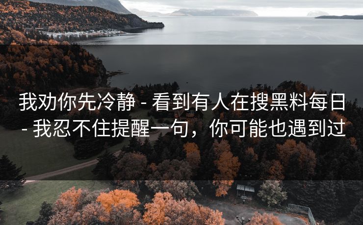 我劝你先冷静 - 看到有人在搜黑料每日 - 我忍不住提醒一句,你可能也遇到过 我劝你先冷静 - 看到有人在搜黑料每日 - 我忍不住提醒一句,你可能也遇到过