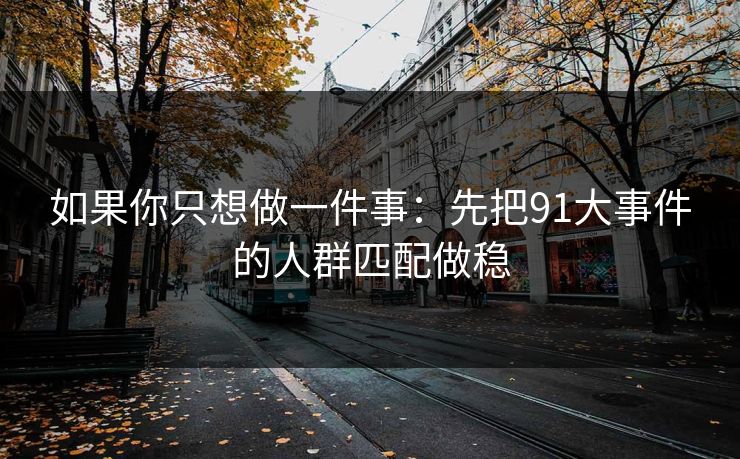 如果你只想做一件事：先把91大事件的人群匹配做稳