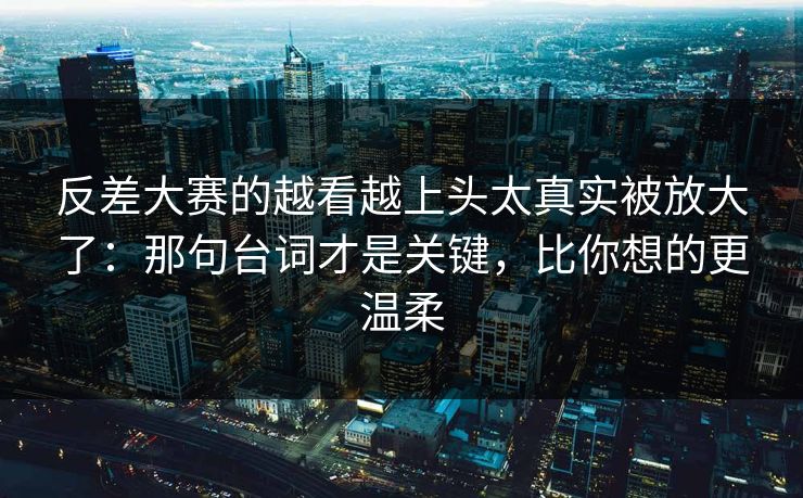 反差大赛的越看越上头太真实被放大了：那句台词才是关键，比你想的更温柔